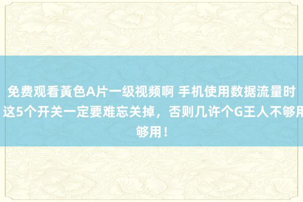 免费观看黃色A片一级视频啊 手机使用数据流量时，这5个开关一定要难忘关掉，否则几许个G王人不够用！